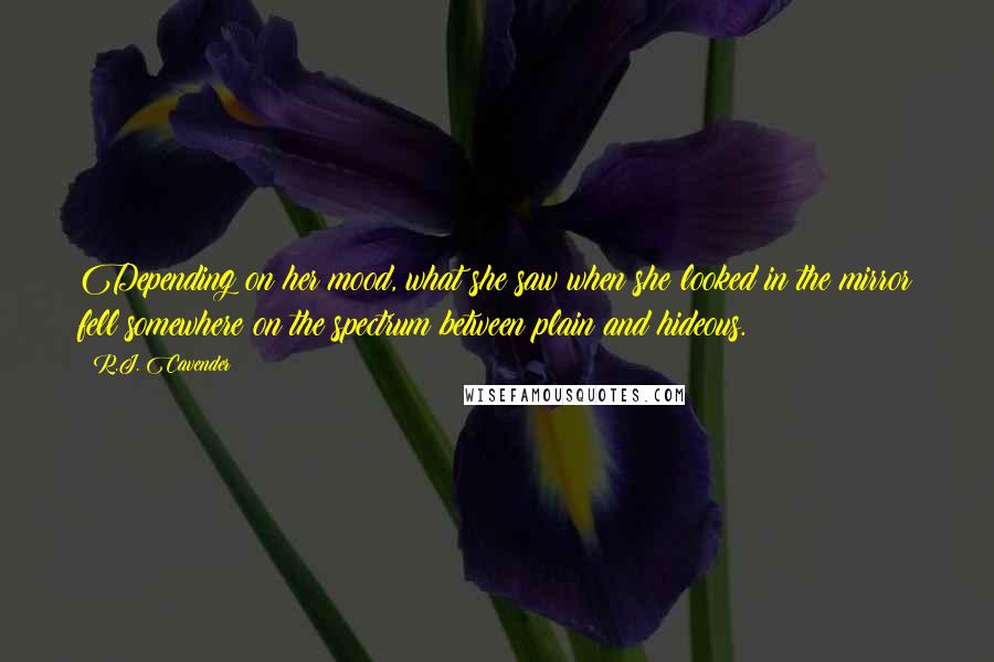 R.J. Cavender Quotes: Depending on her mood, what she saw when she looked in the mirror fell somewhere on the spectrum between plain and hideous.