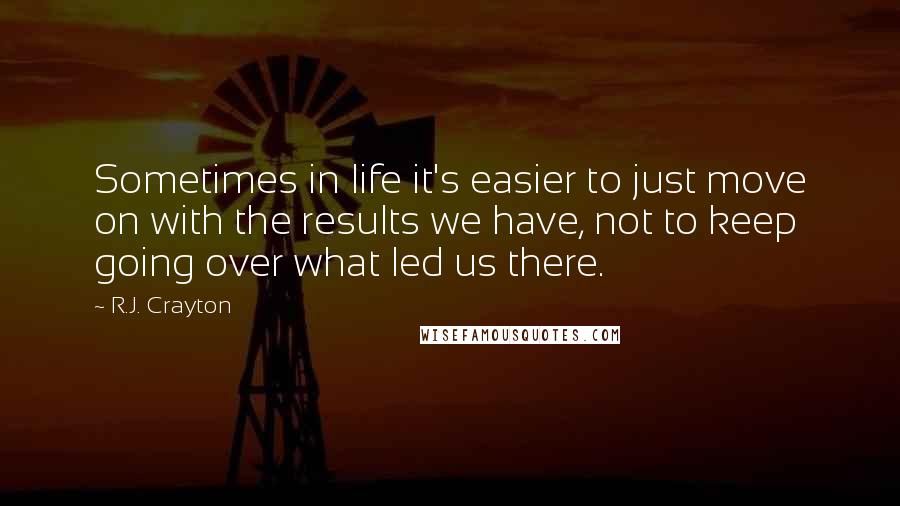 R.J. Crayton Quotes: Sometimes in life it's easier to just move on with the results we have, not to keep going over what led us there.