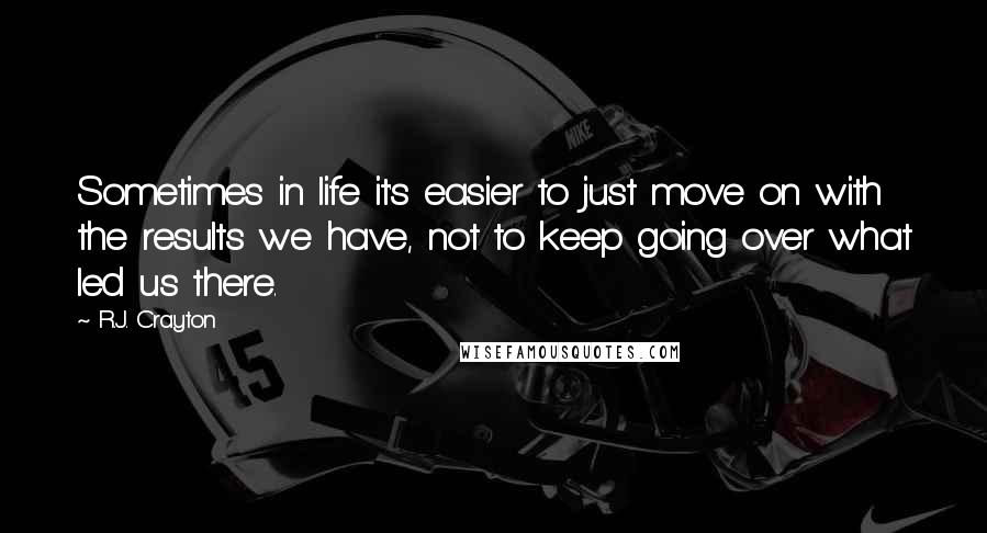 R.J. Crayton Quotes: Sometimes in life it's easier to just move on with the results we have, not to keep going over what led us there.