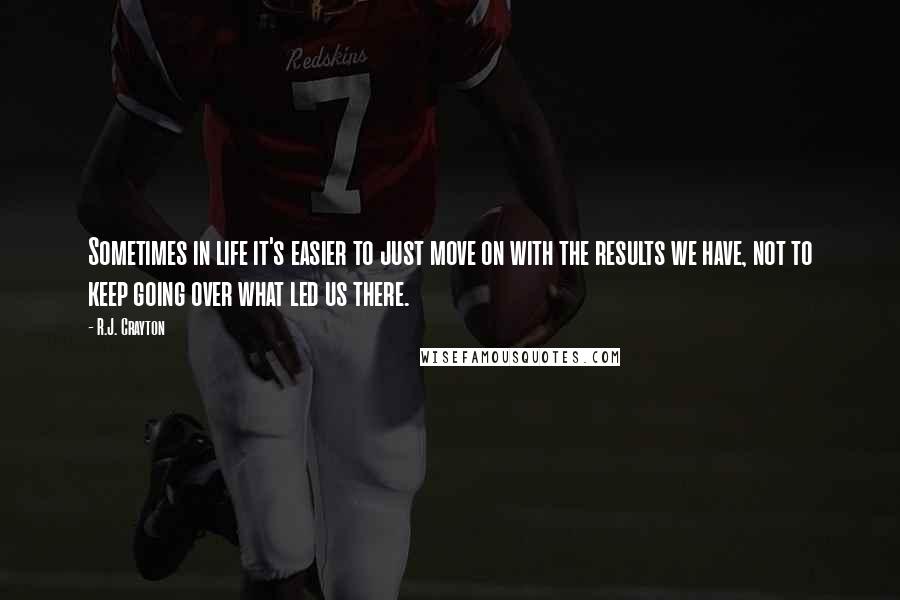 R.J. Crayton Quotes: Sometimes in life it's easier to just move on with the results we have, not to keep going over what led us there.