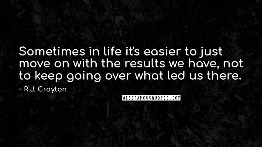 R.J. Crayton Quotes: Sometimes in life it's easier to just move on with the results we have, not to keep going over what led us there.