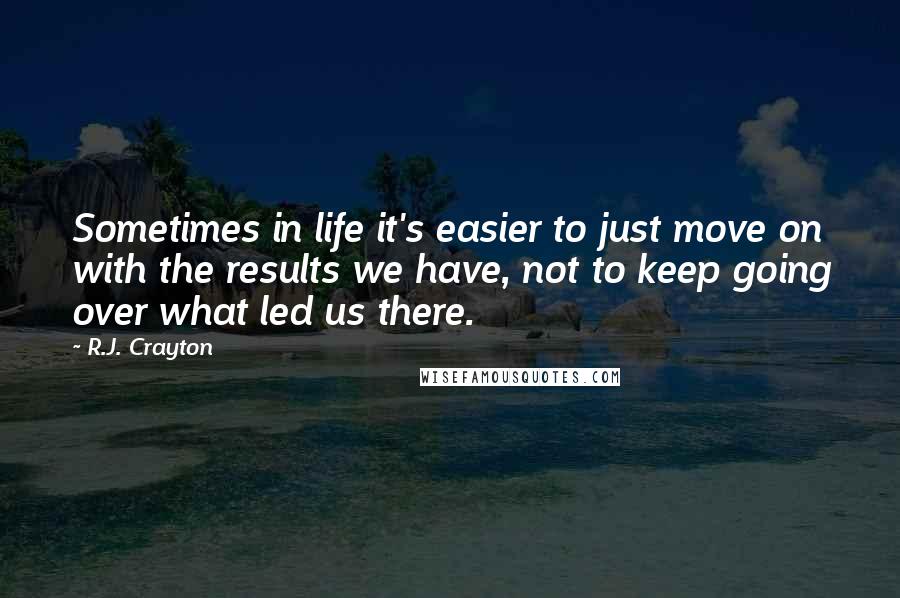 R.J. Crayton Quotes: Sometimes in life it's easier to just move on with the results we have, not to keep going over what led us there.