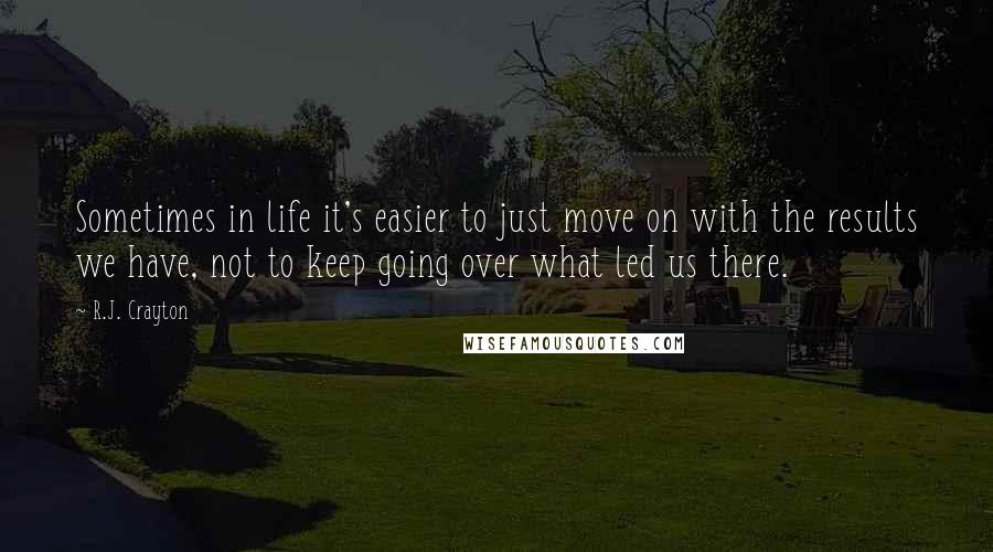 R.J. Crayton Quotes: Sometimes in life it's easier to just move on with the results we have, not to keep going over what led us there.