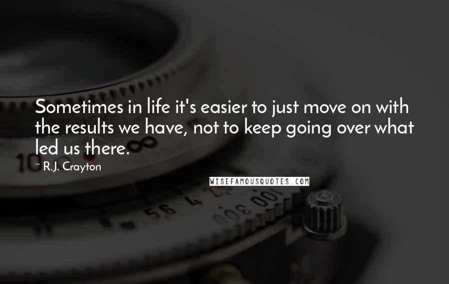 R.J. Crayton Quotes: Sometimes in life it's easier to just move on with the results we have, not to keep going over what led us there.