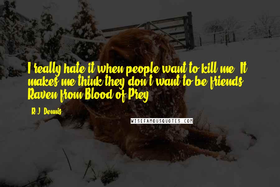 R.J. Dennis Quotes: I really hate it when people want to kill me. It makes me think they don't want to be friends. - Raven from Blood of Prey