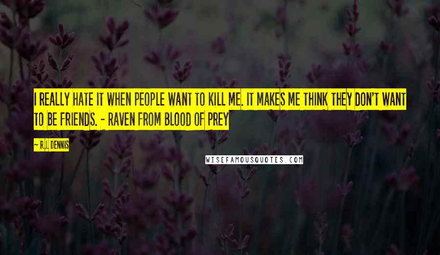 R.J. Dennis Quotes: I really hate it when people want to kill me. It makes me think they don't want to be friends. - Raven from Blood of Prey