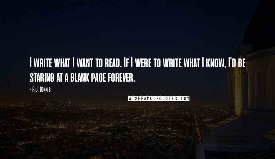 R.J. Dennis Quotes: I write what I want to read. If I were to write what I know, I'd be staring at a blank page forever.