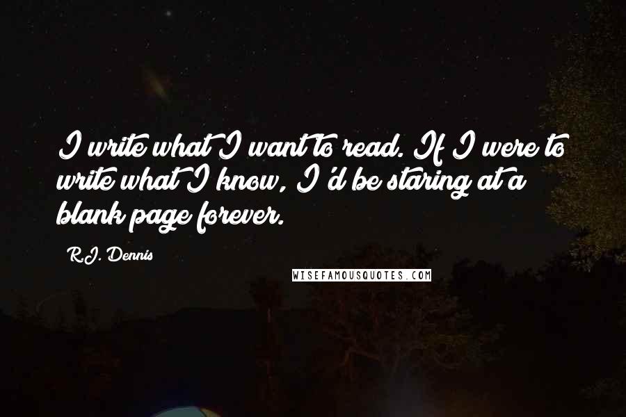 R.J. Dennis Quotes: I write what I want to read. If I were to write what I know, I'd be staring at a blank page forever.