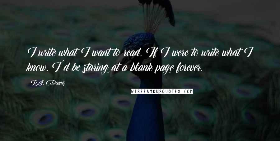 R.J. Dennis Quotes: I write what I want to read. If I were to write what I know, I'd be staring at a blank page forever.