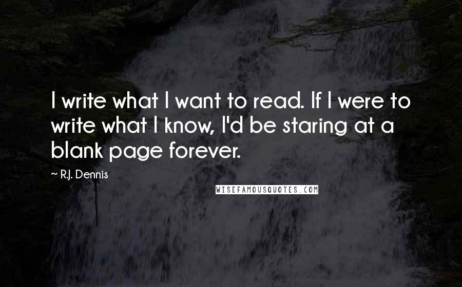 R.J. Dennis Quotes: I write what I want to read. If I were to write what I know, I'd be staring at a blank page forever.