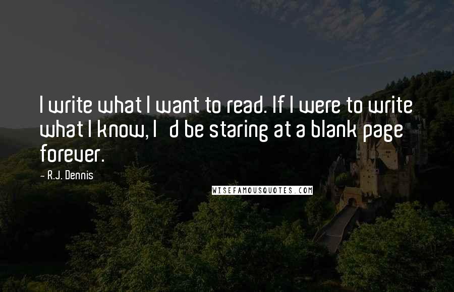 R.J. Dennis Quotes: I write what I want to read. If I were to write what I know, I'd be staring at a blank page forever.