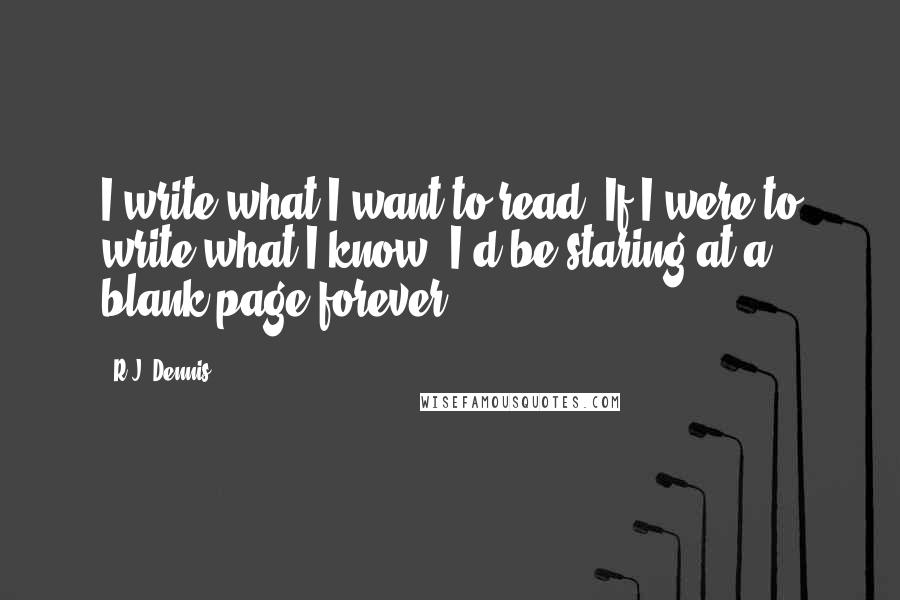 R.J. Dennis Quotes: I write what I want to read. If I were to write what I know, I'd be staring at a blank page forever.