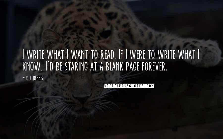 R.J. Dennis Quotes: I write what I want to read. If I were to write what I know, I'd be staring at a blank page forever.