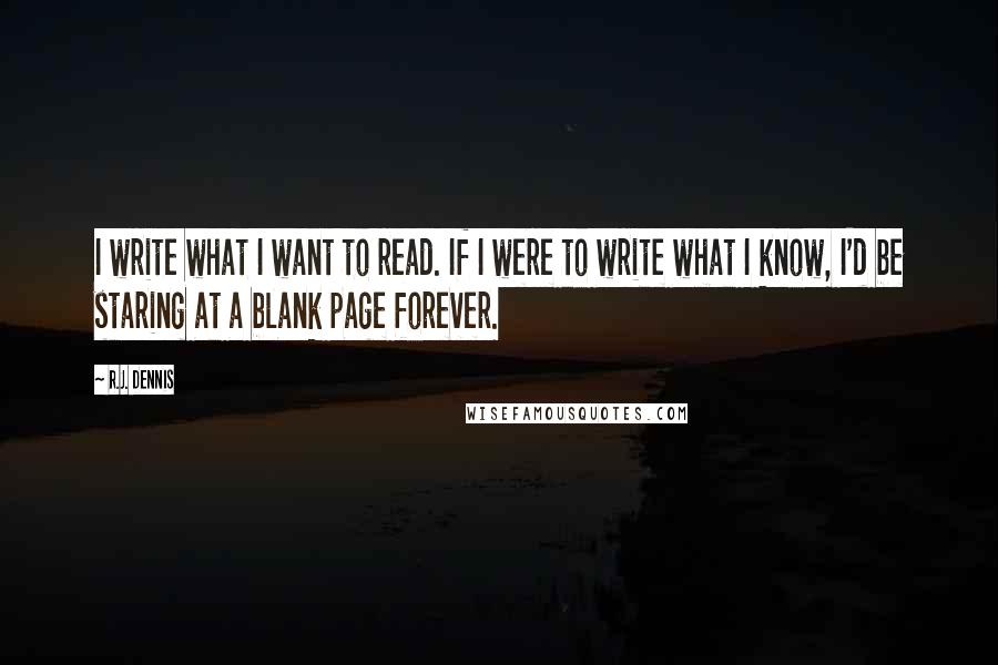 R.J. Dennis Quotes: I write what I want to read. If I were to write what I know, I'd be staring at a blank page forever.