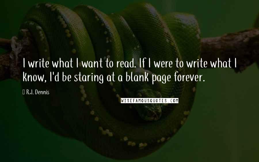 R.J. Dennis Quotes: I write what I want to read. If I were to write what I know, I'd be staring at a blank page forever.