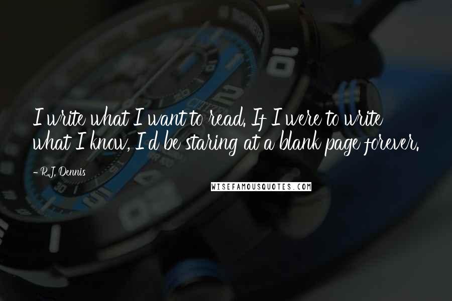 R.J. Dennis Quotes: I write what I want to read. If I were to write what I know, I'd be staring at a blank page forever.