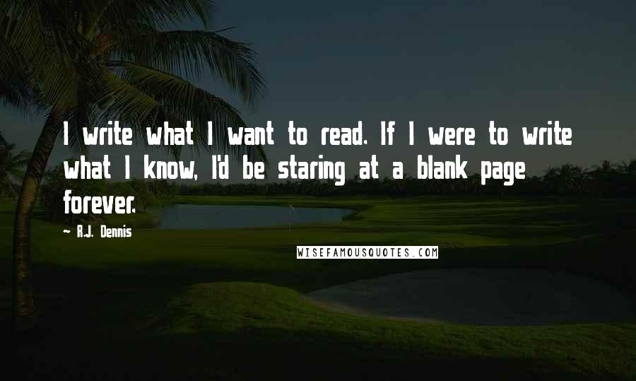 R.J. Dennis Quotes: I write what I want to read. If I were to write what I know, I'd be staring at a blank page forever.