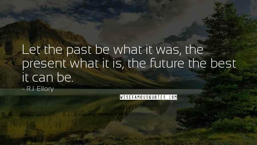 R.J. Ellory Quotes: Let the past be what it was, the present what it is, the future the best it can be.