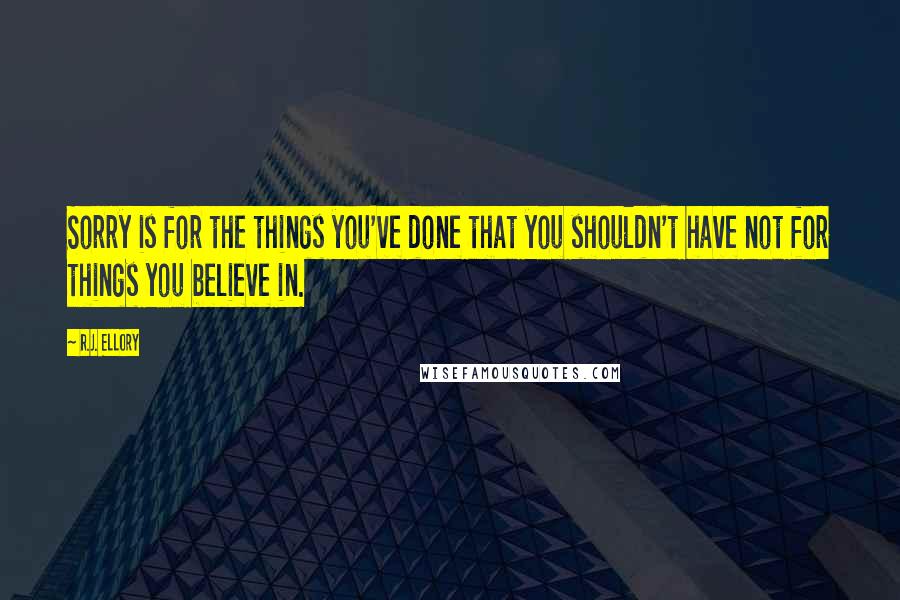 R.J. Ellory Quotes: Sorry is for the things you've done that you shouldn't have not for things you believe in.