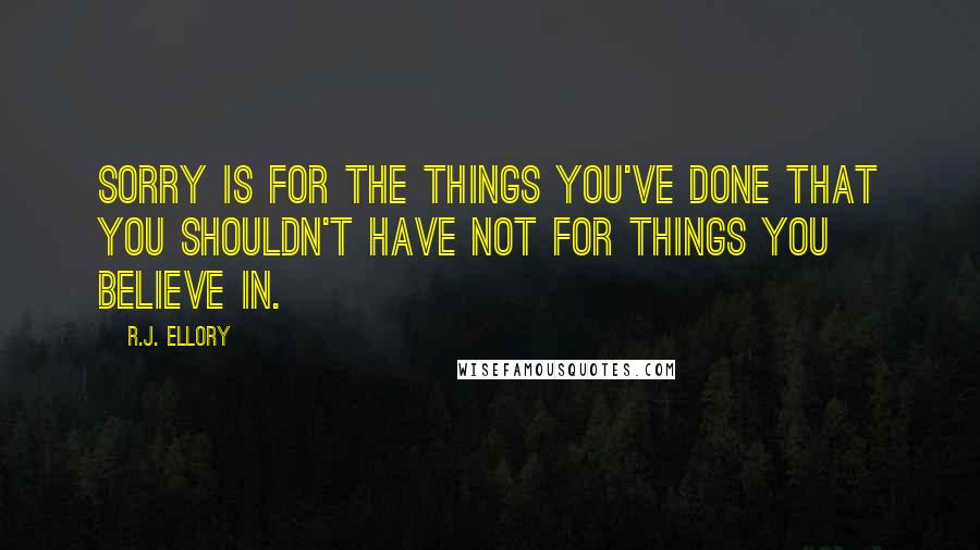 R.J. Ellory Quotes: Sorry is for the things you've done that you shouldn't have not for things you believe in.