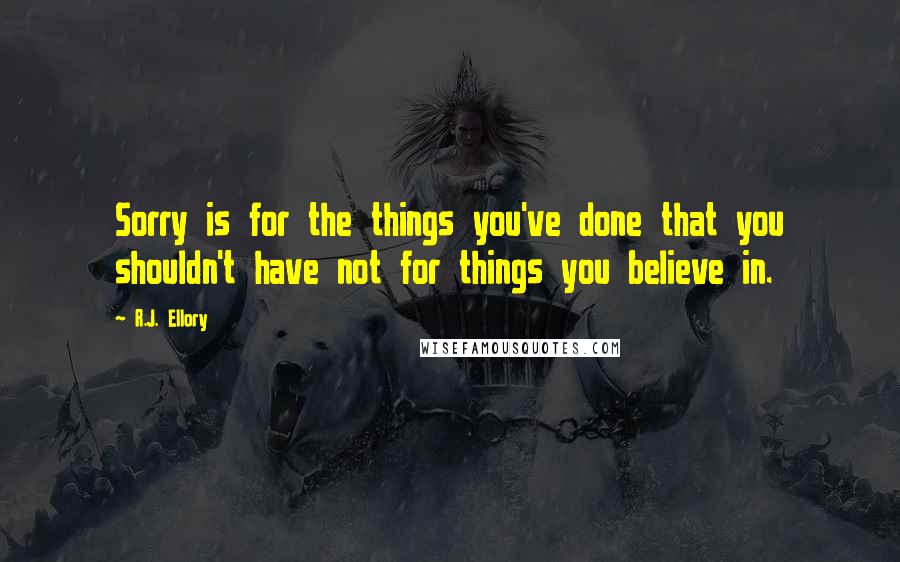 R.J. Ellory Quotes: Sorry is for the things you've done that you shouldn't have not for things you believe in.