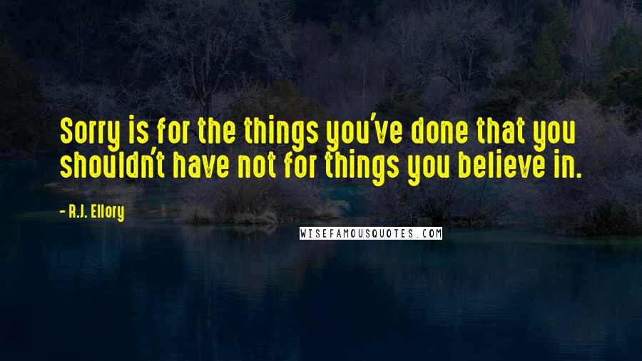 R.J. Ellory Quotes: Sorry is for the things you've done that you shouldn't have not for things you believe in.