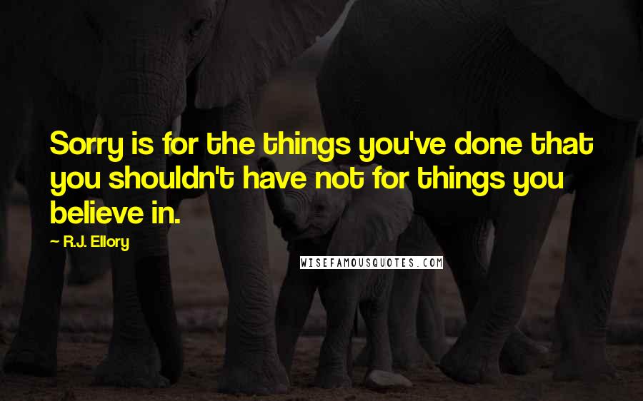 R.J. Ellory Quotes: Sorry is for the things you've done that you shouldn't have not for things you believe in.