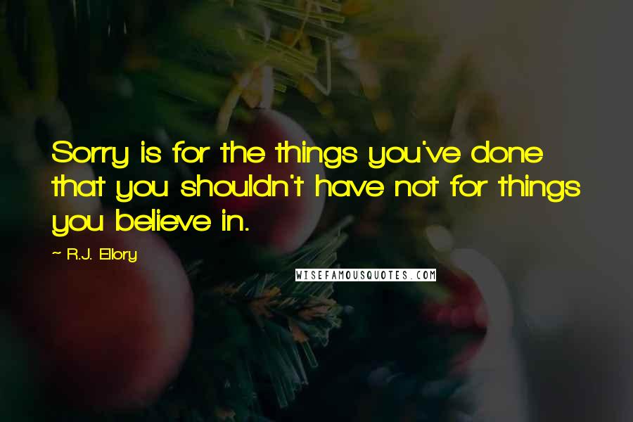 R.J. Ellory Quotes: Sorry is for the things you've done that you shouldn't have not for things you believe in.