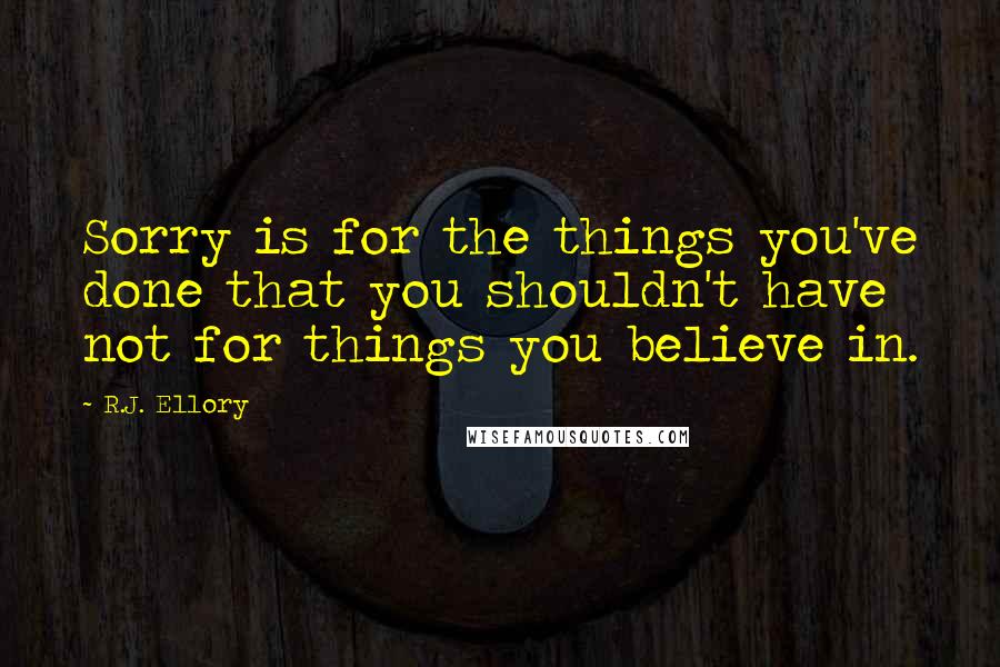 R.J. Ellory Quotes: Sorry is for the things you've done that you shouldn't have not for things you believe in.