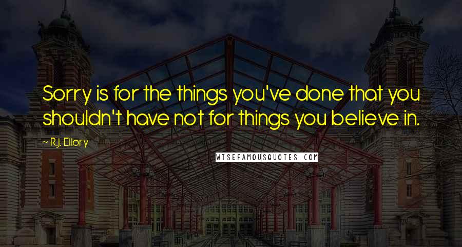R.J. Ellory Quotes: Sorry is for the things you've done that you shouldn't have not for things you believe in.