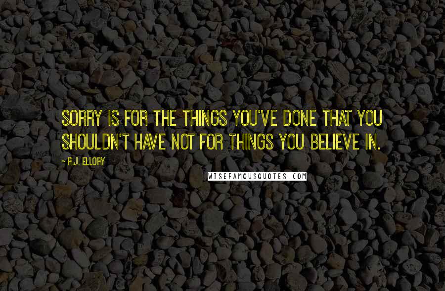 R.J. Ellory Quotes: Sorry is for the things you've done that you shouldn't have not for things you believe in.