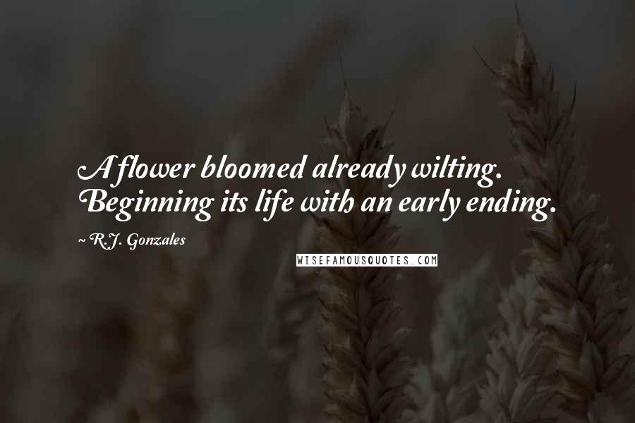 R.J. Gonzales Quotes: A flower bloomed already wilting. Beginning its life with an early ending.