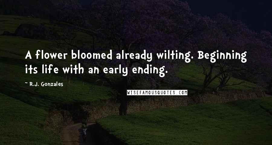R.J. Gonzales Quotes: A flower bloomed already wilting. Beginning its life with an early ending.