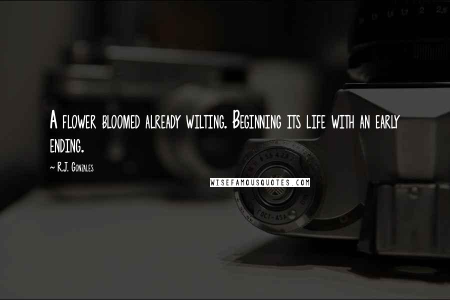 R.J. Gonzales Quotes: A flower bloomed already wilting. Beginning its life with an early ending.