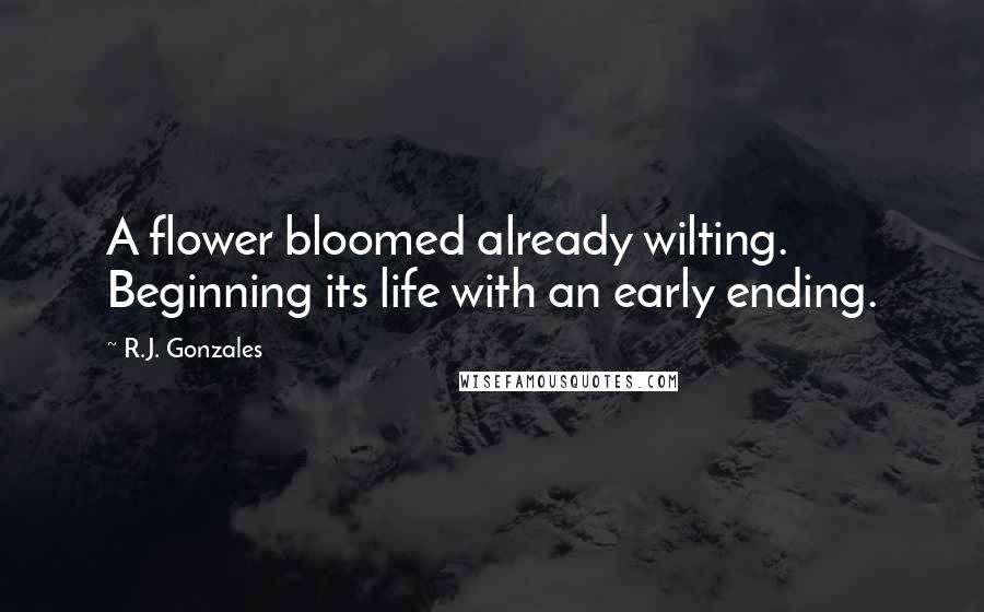 R.J. Gonzales Quotes: A flower bloomed already wilting. Beginning its life with an early ending.