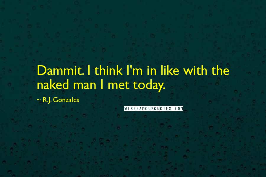 R.J. Gonzales Quotes: Dammit. I think I'm in like with the naked man I met today.