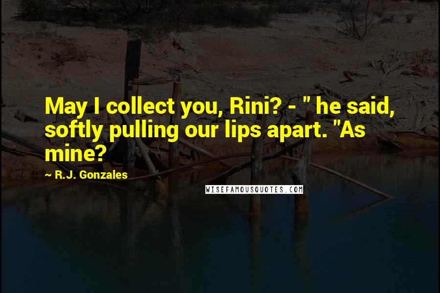 R.J. Gonzales Quotes: May I collect you, Rini? - " he said, softly pulling our lips apart. "As mine?
