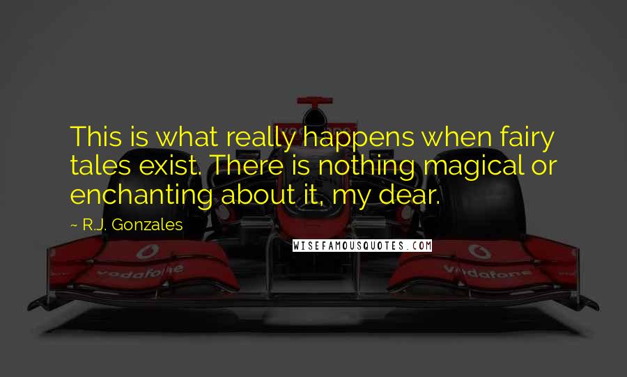 R.J. Gonzales Quotes: This is what really happens when fairy tales exist. There is nothing magical or enchanting about it, my dear.