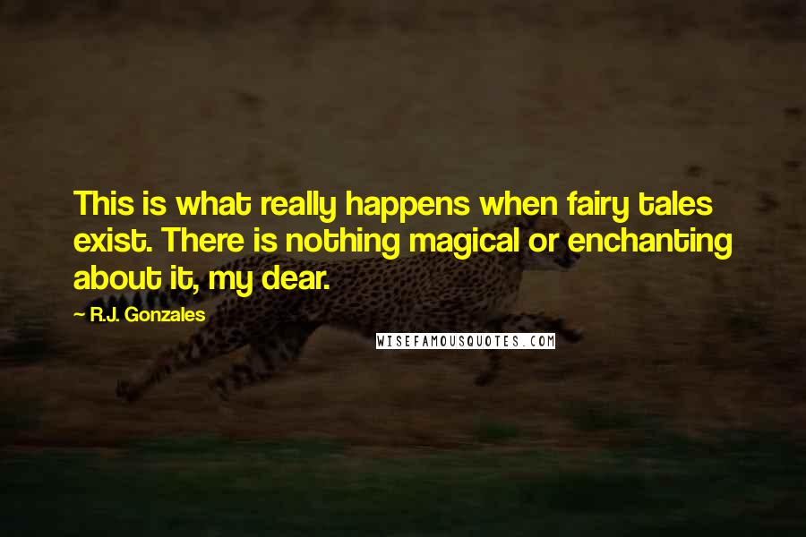 R.J. Gonzales Quotes: This is what really happens when fairy tales exist. There is nothing magical or enchanting about it, my dear.