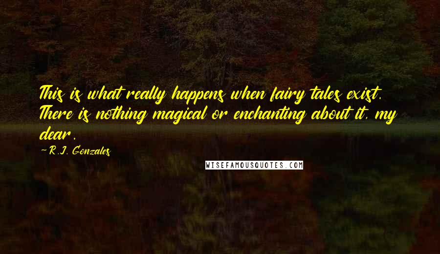 R.J. Gonzales Quotes: This is what really happens when fairy tales exist. There is nothing magical or enchanting about it, my dear.