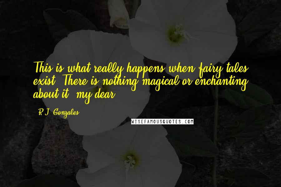 R.J. Gonzales Quotes: This is what really happens when fairy tales exist. There is nothing magical or enchanting about it, my dear.