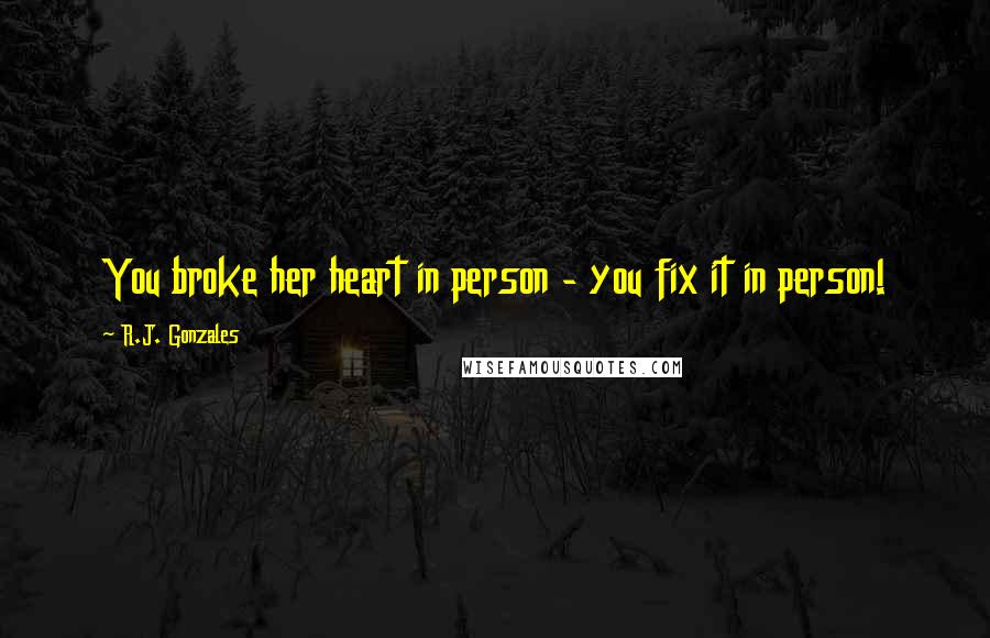 R.J. Gonzales Quotes: You broke her heart in person - you fix it in person!