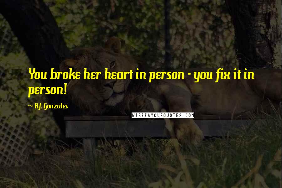 R.J. Gonzales Quotes: You broke her heart in person - you fix it in person!