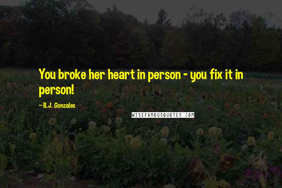 R.J. Gonzales Quotes: You broke her heart in person - you fix it in person!
