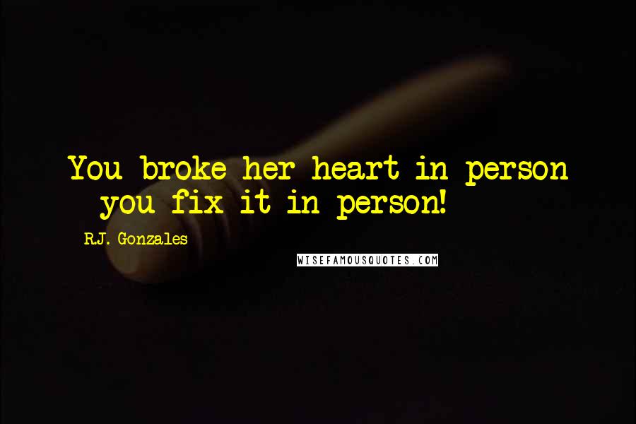 R.J. Gonzales Quotes: You broke her heart in person - you fix it in person!