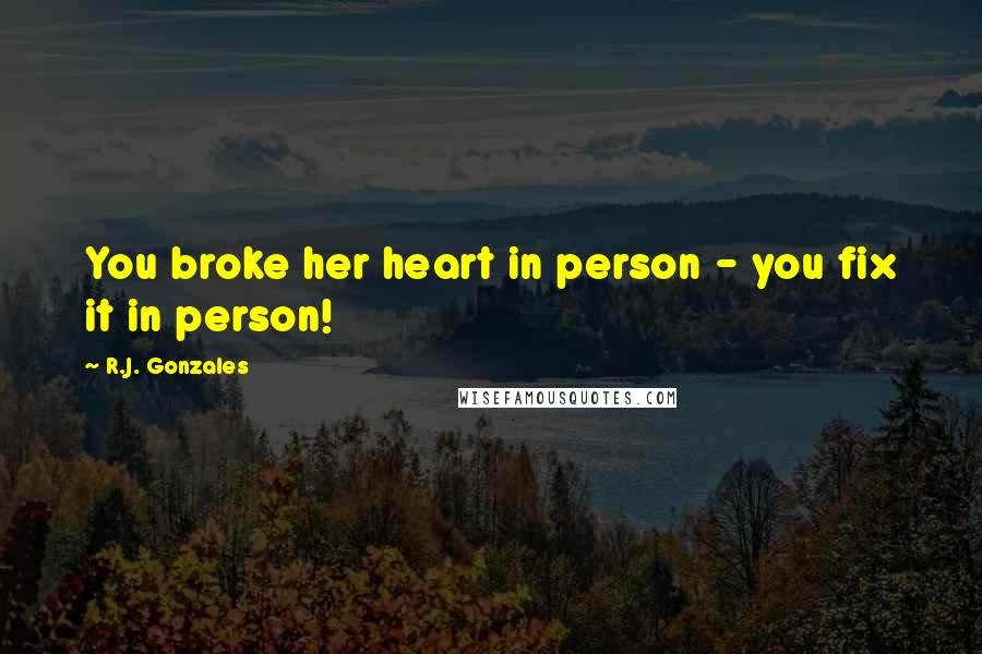 R.J. Gonzales Quotes: You broke her heart in person - you fix it in person!
