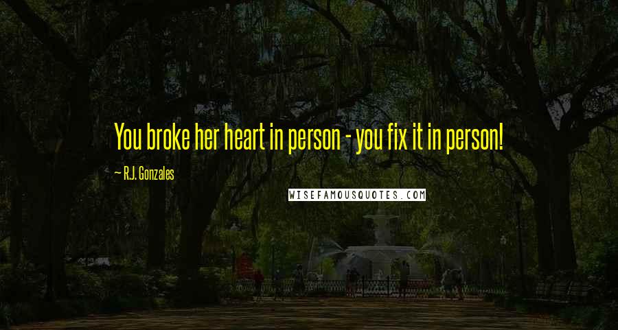 R.J. Gonzales Quotes: You broke her heart in person - you fix it in person!