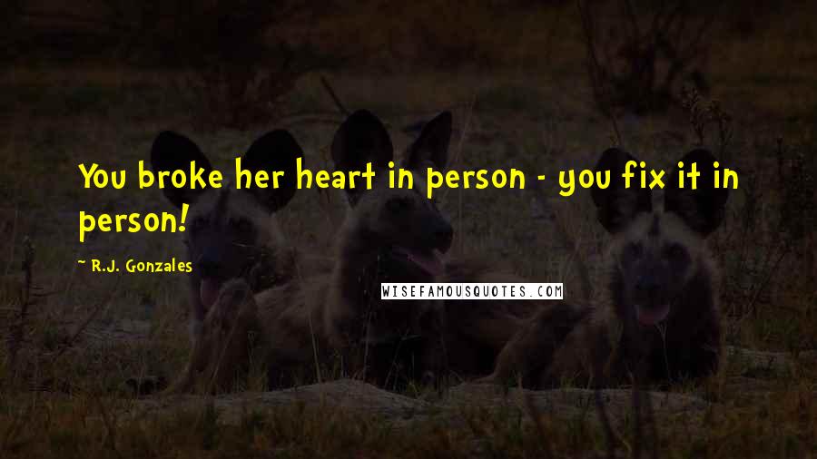 R.J. Gonzales Quotes: You broke her heart in person - you fix it in person!