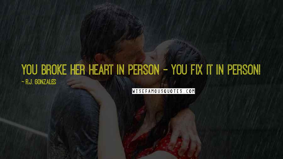 R.J. Gonzales Quotes: You broke her heart in person - you fix it in person!