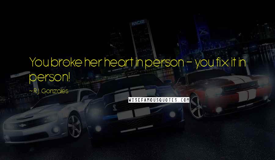 R.J. Gonzales Quotes: You broke her heart in person - you fix it in person!